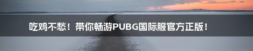 吃鸡不愁!带你畅游PUBG国际服官方正版!
