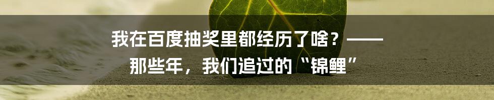 我在百度抽奖里都经历了啥?—— 那些年,我们追过的“锦鲤”