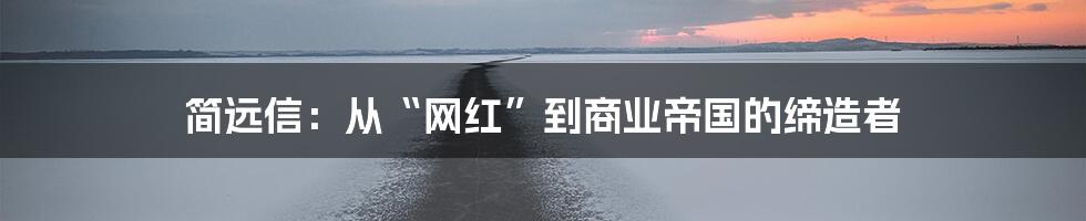 简远信：从“网红”到商业帝国的缔造者