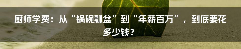 厨师学费：从“锅碗瓢盆”到“年薪百万”，到底要花多少钱？