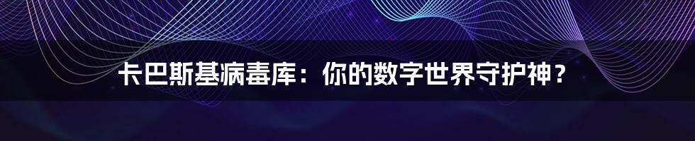 卡巴斯基病毒库:你的数字世界守护神?