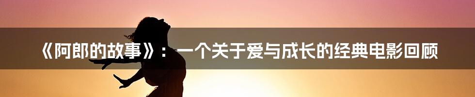 《阿郎的故事》：一个关于爱与成长的经典电影回顾