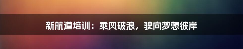 新航道培训：乘风破浪，驶向梦想彼岸