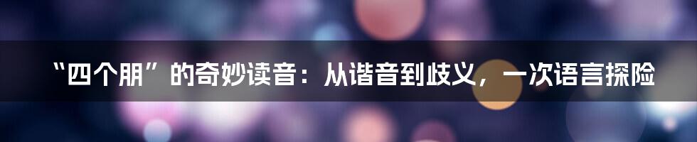 “四个朋”的奇妙读音：从谐音到歧义，一次语言探险