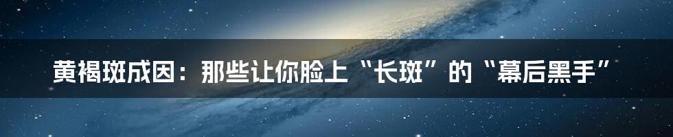 黄褐斑成因：那些让你脸上“长斑”的“幕后黑手”