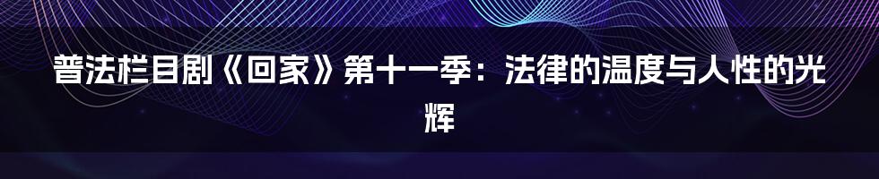 普法栏目剧《回家》第十一季：法律的温度与人性的光辉