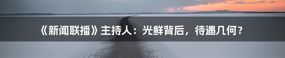 《新闻联播》主持人：光鲜背后，待遇几何？