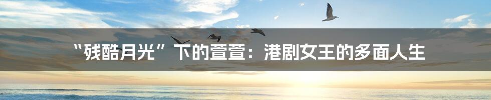 “残酷月光”下的萱萱：港剧女王的多面人生