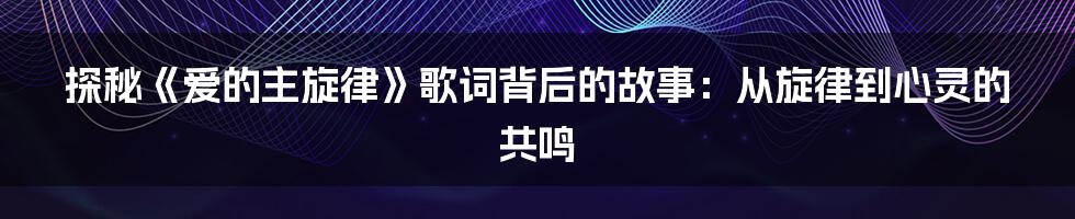 探秘《爱的主旋律》歌词背后的故事：从旋律到心灵的共鸣