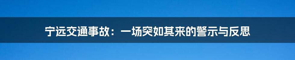 宁远交通事故:一场突如其来的警示与反思