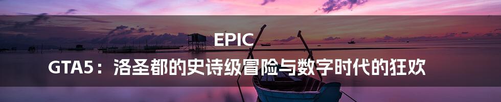 EPIC GTA5：洛圣都的史诗级冒险与数字时代的狂欢