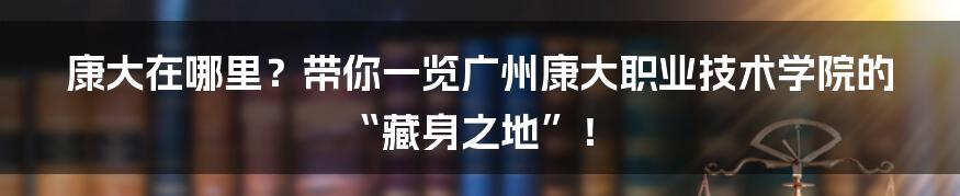 康大在哪里？带你一览广州康大职业技术学院的“藏身之地”！