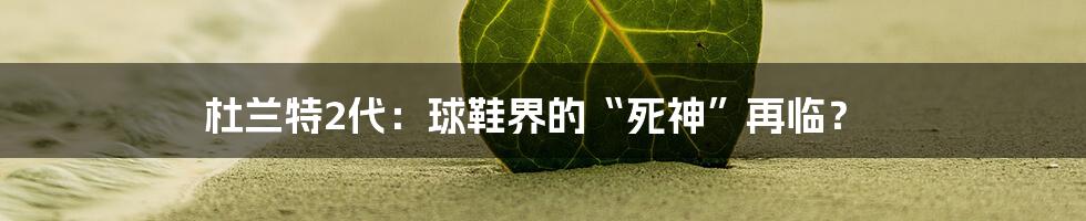 杜兰特2代：球鞋界的“死神”再临？