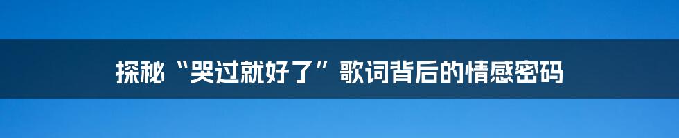 探秘“哭过就好了”歌词背后的情感密码