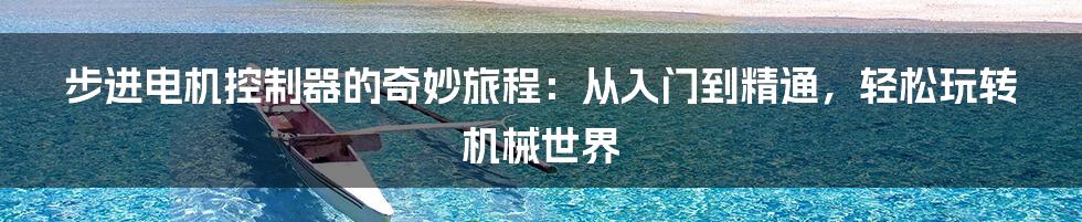 步进电机控制器的奇妙旅程:从入门到精通,轻松玩转机械世界