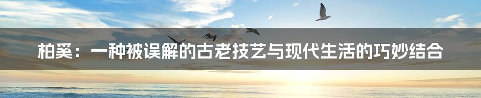 柏奚：一种被误解的古老技艺与现代生活的巧妙结合