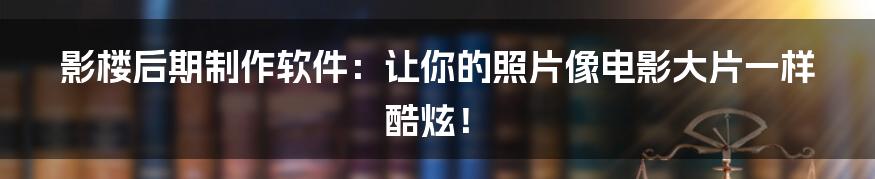 影楼后期制作软件：让你的照片像电影大片一样酷炫！