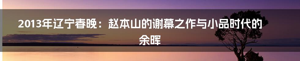 2013年辽宁春晚：赵本山的谢幕之作与小品时代的余晖