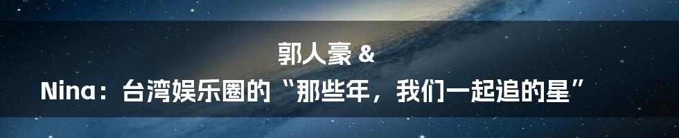 郭人豪 & Nina：台湾娱乐圈的“那些年，我们一起追的星”