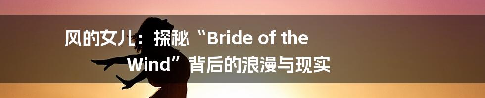 风的女儿：探秘“Bride of the Wind”背后的浪漫与现实