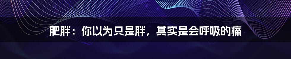 肥胖：你以为只是胖，其实是会呼吸的痛