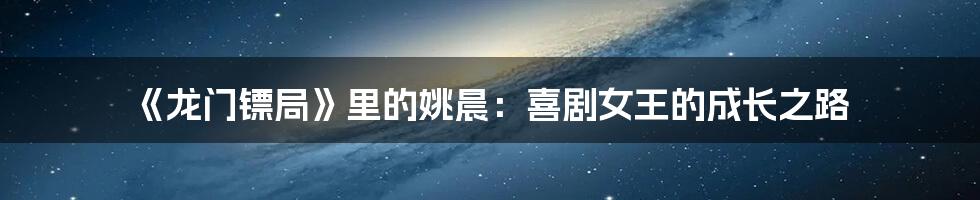 《龙门镖局》里的姚晨：喜剧女王的成长之路