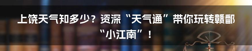 上饶天气知多少？资深“天气通”带你玩转赣鄱“小江南”！