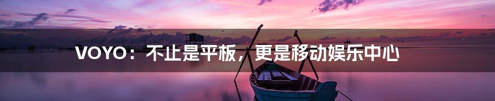 VOYO：不止是平板，更是移动娱乐中心