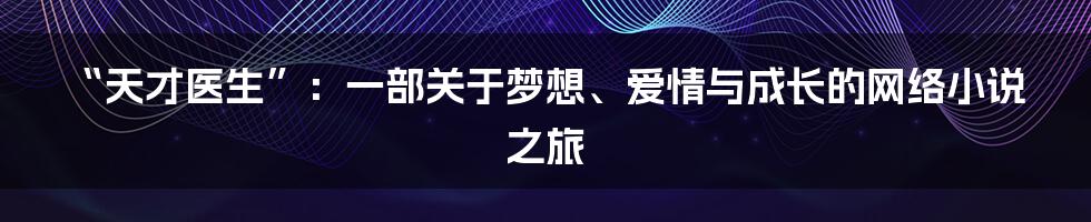 “天才医生”：一部关于梦想、爱情与成长的网络小说之旅