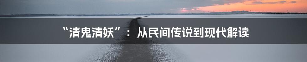 “清鬼清妖”：从民间传说到现代解读