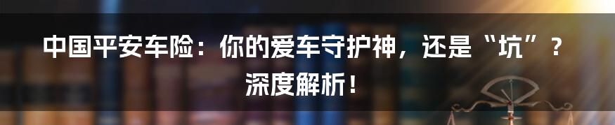 中国平安车险:你的爱车守护神,还是“坑”?深度解析!