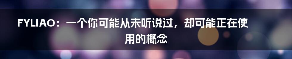 FYLIAO：一个你可能从未听说过，却可能正在使用的概念