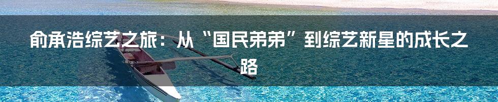 俞承浩综艺之旅：从“国民弟弟”到综艺新星的成长之路