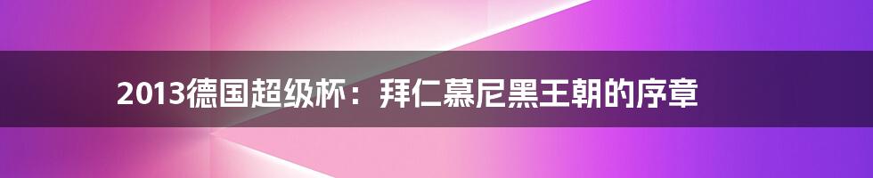 2013德国超级杯：拜仁慕尼黑王朝的序章