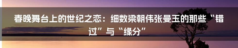 春晚舞台上的世纪之恋：细数梁朝伟张曼玉的那些“错过”与“缘分”
