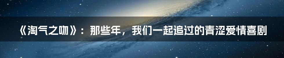 《淘气之吻》：那些年，我们一起追过的青涩爱情喜剧