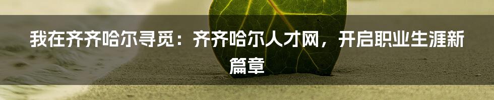 我在齐齐哈尔寻觅:齐齐哈尔人才网,开启职业生涯新篇章