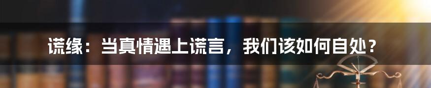 谎缘：当真情遇上谎言，我们该如何自处？