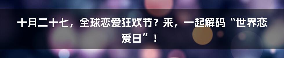 十月二十七，全球恋爱狂欢节？来，一起解码“世界恋爱日”！