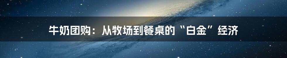 牛奶团购：从牧场到餐桌的“白金”经济