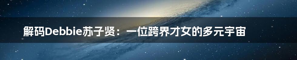 解码Debbie苏子贤：一位跨界才女的多元宇宙