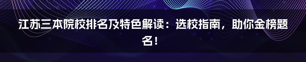 江苏三本院校排名及特色解读：选校指南，助你金榜题名！