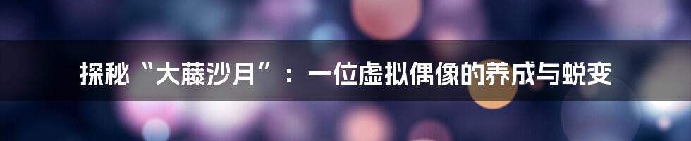 探秘“大藤沙月”:一位虚拟偶像的养成与蜕变