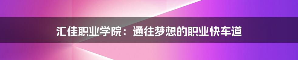 汇佳职业学院：通往梦想的职业快车道