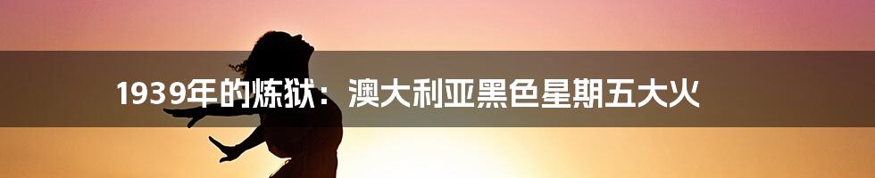 1939年的炼狱：澳大利亚黑色星期五大火