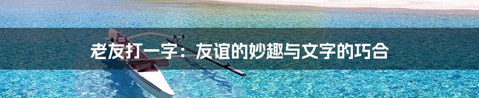 老友打一字：友谊的妙趣与文字的巧合