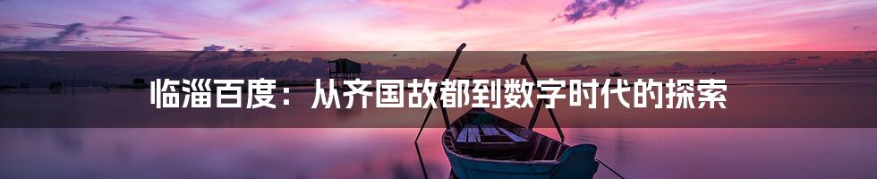 临淄百度:从齐国故都到数字时代的探索