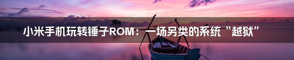 小米手机玩转锤子ROM:一场另类的系统“越狱”