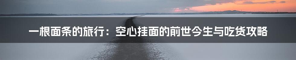 一根面条的旅行：空心挂面的前世今生与吃货攻略