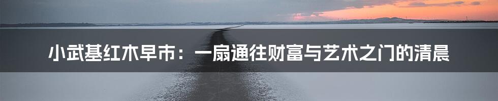 小武基红木早市：一扇通往财富与艺术之门的清晨